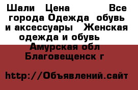 Шали › Цена ­ 3 000 - Все города Одежда, обувь и аксессуары » Женская одежда и обувь   . Амурская обл.,Благовещенск г.